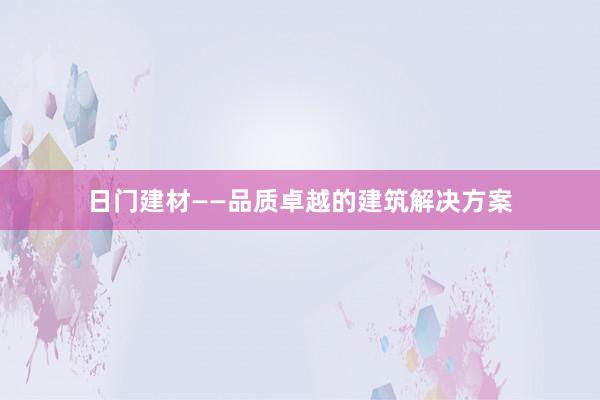 日门建材——品质卓越的建筑解决方案