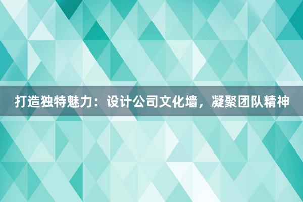 打造独特魅力：设计公司文化墙，凝聚团队精神