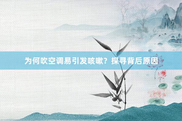 为何吹空调易引发咳嗽？探寻背后原因