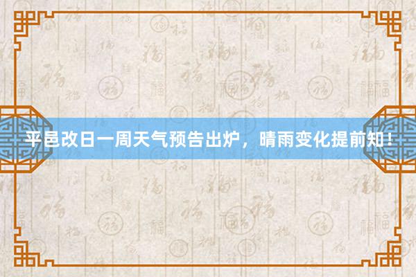 平邑改日一周天气预告出炉，晴雨变化提前知！