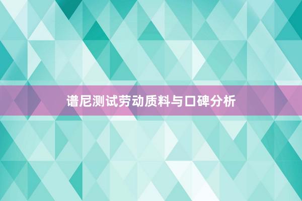 谱尼测试劳动质料与口碑分析